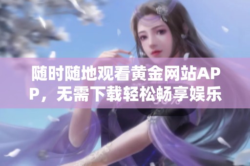 随时随地观看黄金网站APP，无需下载轻松畅享娱乐体验