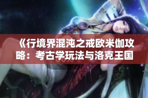 《行境界混沌之戒欧米伽攻略：考古学玩法与洛克王国射手冲刺技巧》