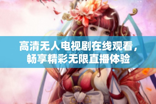 高清无人电视剧在线观看，畅享精彩无限直播体验