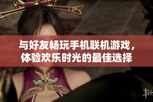 与好友畅玩手机联机游戏，体验欢乐时光的最佳选择