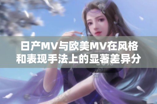 日产MV与欧美MV在风格和表现手法上的显著差异分析