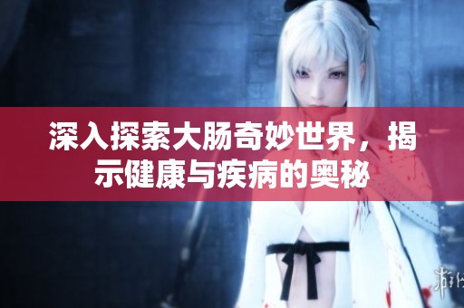 深入探索大肠奇妙世界，揭示健康与疾病的奥秘