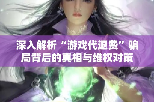 深入解析“游戏代退费”骗局背后的真相与维权对策