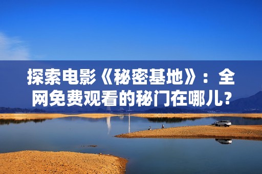 探索电影《秘密基地》：全网免费观看的秘门在哪儿？