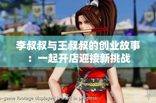 李叔叔与王叔叔的创业故事：一起开店迎接新挑战