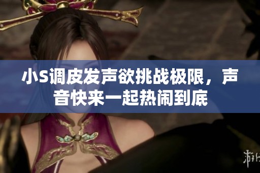 小S调皮发声欲挑战极限，声音快来一起热闹到底