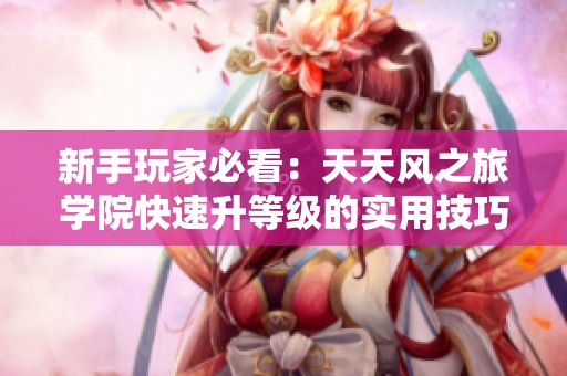 新手玩家必看：天天风之旅学院快速升等级的实用技巧与攻略揭秘