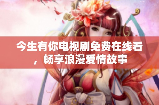 今生有你电视剧免费在线看，畅享浪漫爱情故事