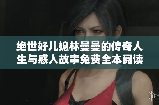 绝世好儿媳林曼曼的传奇人生与感人故事免费全本阅读