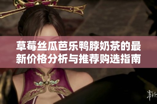 草莓丝瓜芭乐鸭脖奶茶的最新价格分析与推荐购选指南