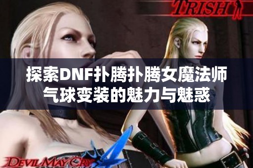 探索DNF扑腾扑腾女魔法师气球变装的魅力与魅惑