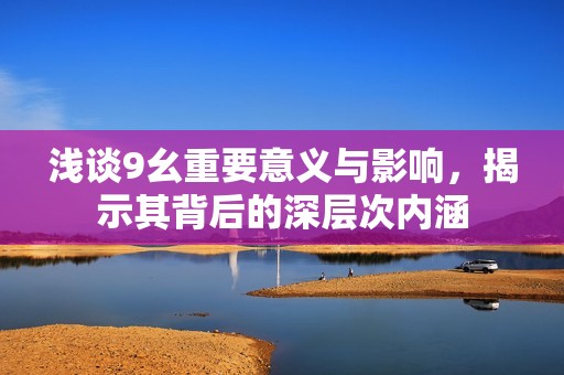 浅谈9幺重要意义与影响，揭示其背后的深层次内涵