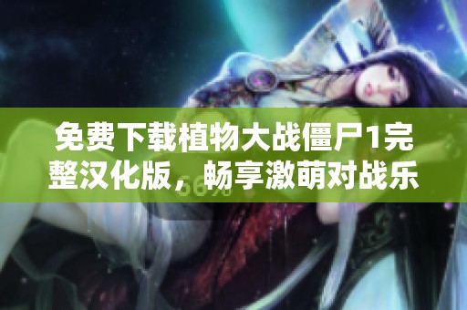 免费下载植物大战僵尸1完整汉化版，畅享激萌对战乐趣