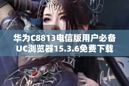 华为C8813电信版用户必备UC浏览器15.3.6免费下载指南
