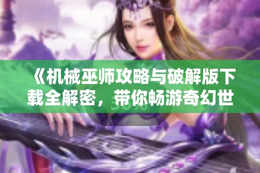 《机械巫师攻略与破解版下载全解密，带你畅游奇幻世界》