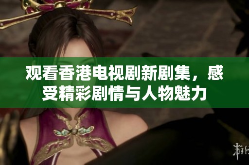 观看香港电视剧新剧集，感受精彩剧情与人物魅力