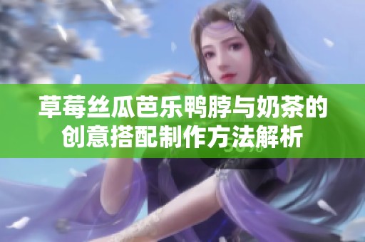 草莓丝瓜芭乐鸭脖与奶茶的创意搭配制作方法解析