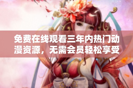 免费在线观看三年内热门动漫资源，无需会员轻松享受