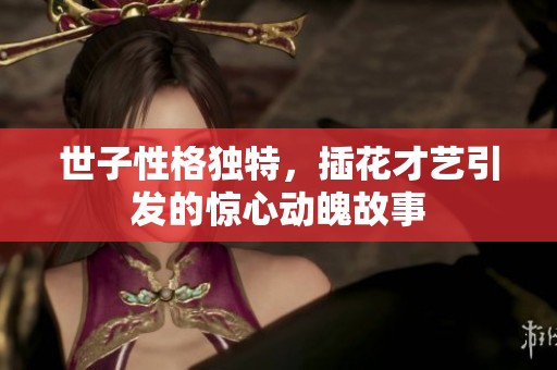 世子性格独特，插花才艺引发的惊心动魄故事