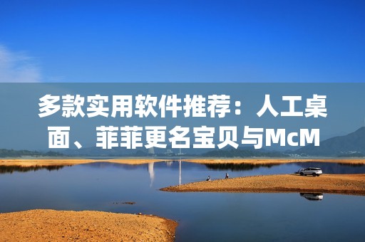 多款实用软件推荐：人工桌面、菲菲更名宝贝与McMusicPlayer下载指南