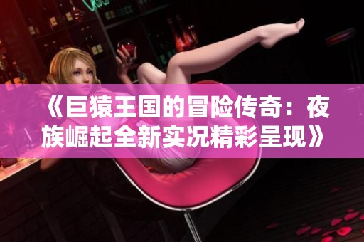 《巨猿王国的冒险传奇：夜族崛起全新实况精彩呈现》