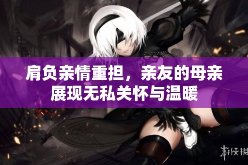 肩负亲情重担，亲友的母亲展现无私关怀与温暖