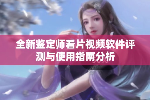全新鉴定师看片视频软件评测与使用指南分析
