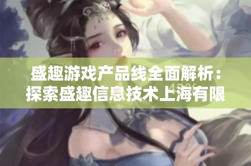 盛趣游戏产品线全面解析：探索盛趣信息技术上海有限公司的创新与发展