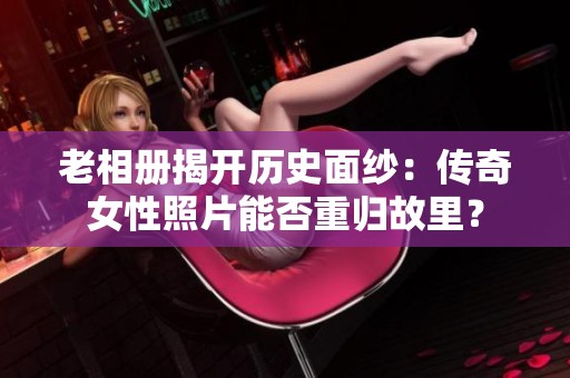 老相册揭开历史面纱：传奇女性照片能否重归故里？