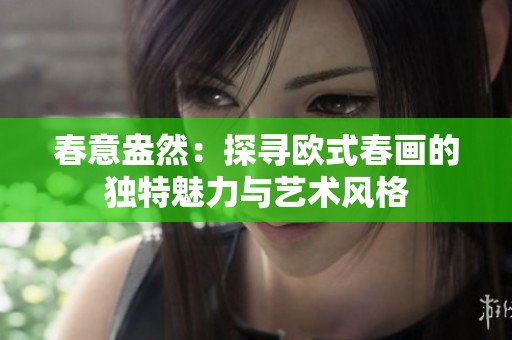 春意盎然：探寻欧式春画的独特魅力与艺术风格