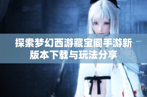 探索梦幻西游藏宝阁手游新版本下载与玩法分享