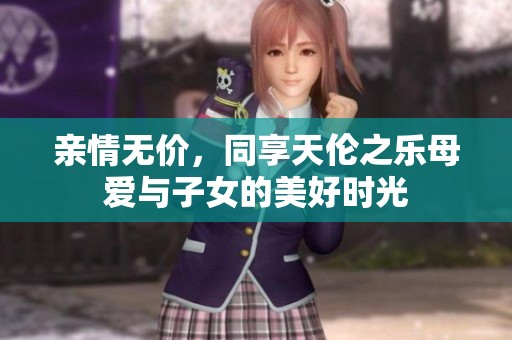 亲情无价，同享天伦之乐母爱与子女的美好时光