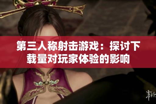 第三人称射击游戏：探讨下载量对玩家体验的影响