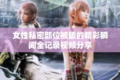 女性私密部位被舔的精彩瞬间全记录视频分享