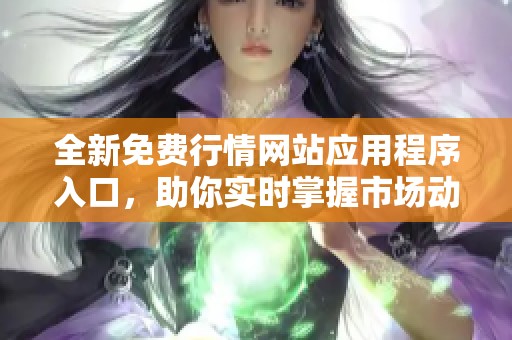 全新免费行情网站应用程序入口，助你实时掌握市场动态
