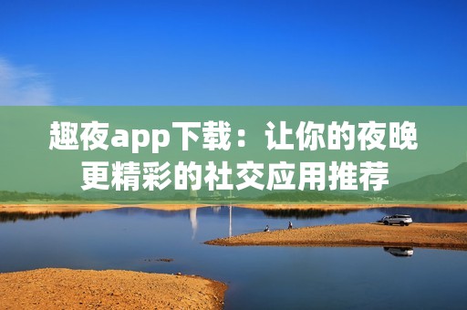 趣夜app下载：让你的夜晚更精彩的社交应用推荐