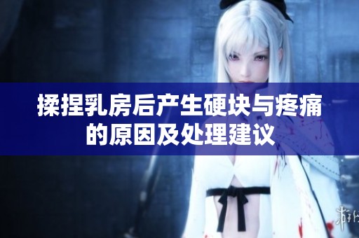 揉捏乳房后产生硬块与疼痛的原因及处理建议