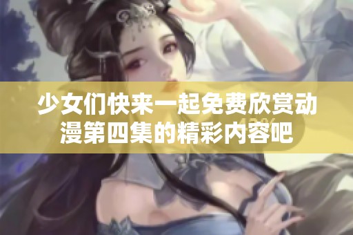 少女们快来一起免费欣赏动漫第四集的精彩内容吧