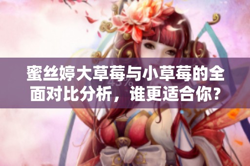 蜜丝婷大草莓与小草莓的全面对比分析，谁更适合你？