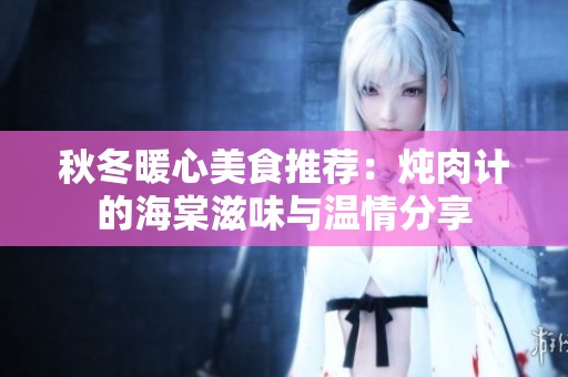 秋冬暖心美食推荐：炖肉计的海棠滋味与温情分享