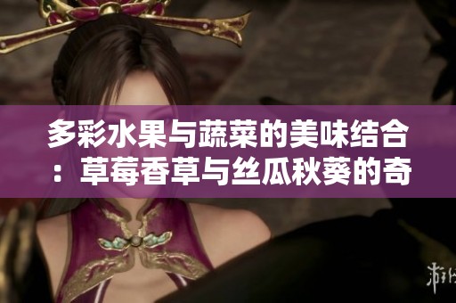 多彩水果与蔬菜的美味结合：草莓香草与丝瓜秋葵的奇妙搭配