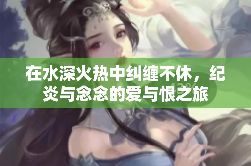 在水深火热中纠缠不休，纪炎与念念的爱与恨之旅
