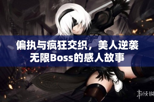 偏执与疯狂交织，美人逆袭无限Boss的感人故事