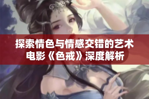 探索情色与情感交错的艺术电影《色戒》深度解析