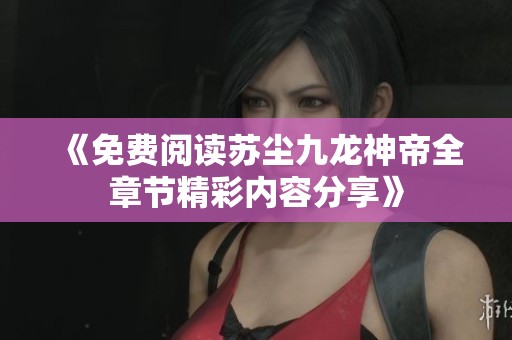 《免费阅读苏尘九龙神帝全章节精彩内容分享》