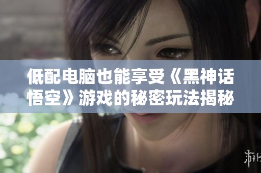 低配电脑也能享受《黑神话悟空》游戏的秘密玩法揭秘