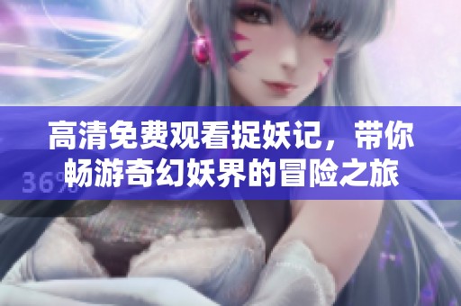 高清免费观看捉妖记，带你畅游奇幻妖界的冒险之旅