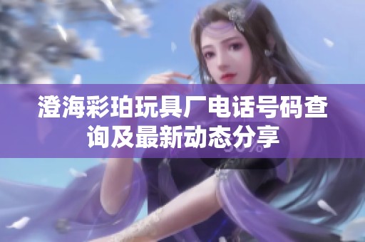 澄海彩珀玩具厂电话号码查询及最新动态分享
