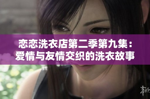恋恋洗衣店第二季第九集：爱情与友情交织的洗衣故事