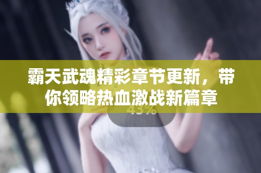 霸天武魂精彩章节更新，带你领略热血激战新篇章